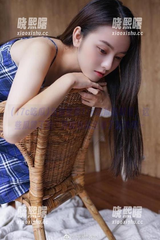 当你登录17c吃瓜的时候，这些瓜露了脸，没读秒就全看了就冲吧～
