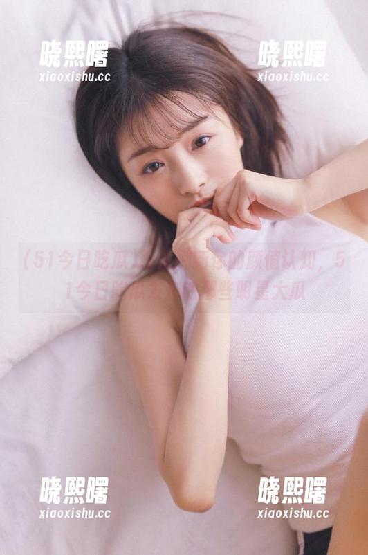 51今日吃瓜 再次刷新你的颜值认知,51今日吃瓜发布的那些明星大瓜