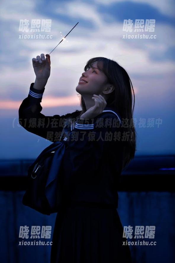 在吃瓜网51爆料的这段视频中，居然看到了惊人的转折！