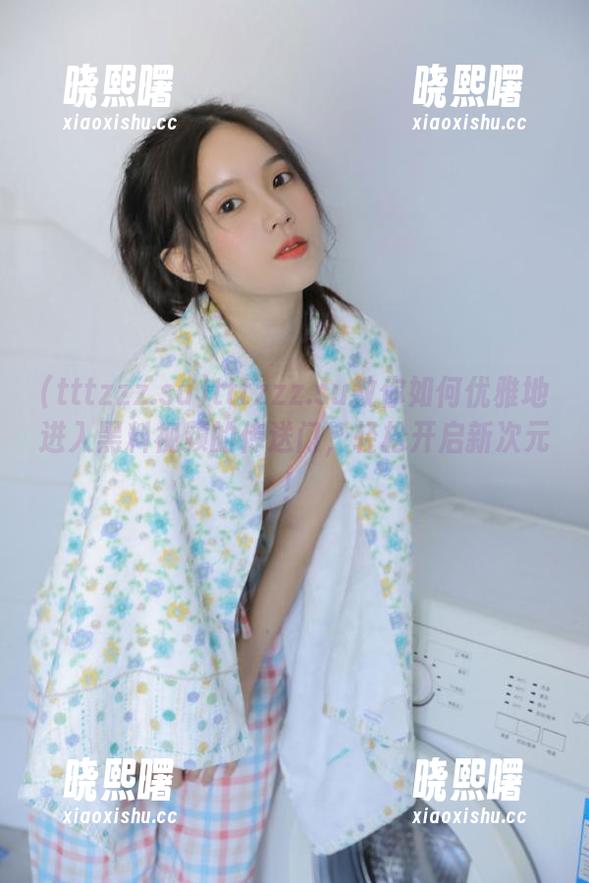 tttzzz.su教你如何优雅地进入黑料视频的传送门，轻松开启新次元！