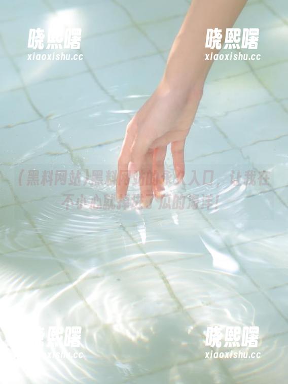 黑料网站 黑料网站的永久入口,让我在不小心就掉进了瓜的海洋!